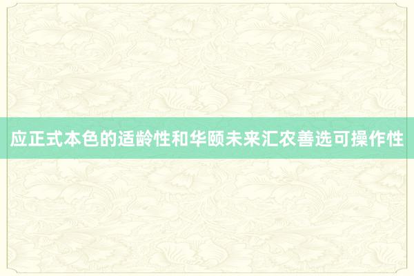应正式本色的适龄性和华颐未来汇农善选可操作性