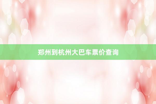 郑州到杭州大巴车票价查询