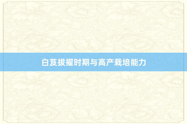 白芨拔擢时期与高产栽培能力