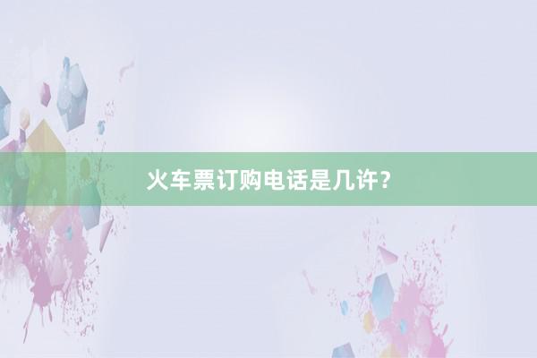 火车票订购电话是几许？